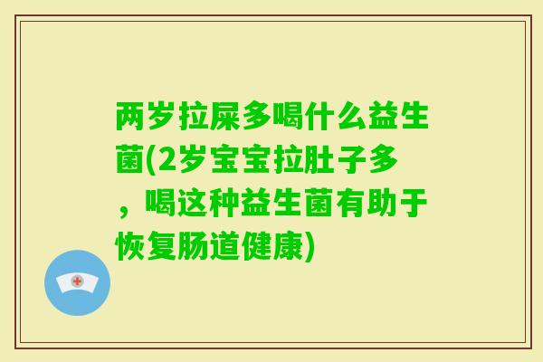 两岁拉屎多喝什么益生菌(2岁宝宝拉肚子多,喝这种益生菌有助于恢复肠道健康) 两岁拉屎多喝什么益生菌(2岁宝宝拉肚子多,喝这种益生菌有助于恢复肠道健康)