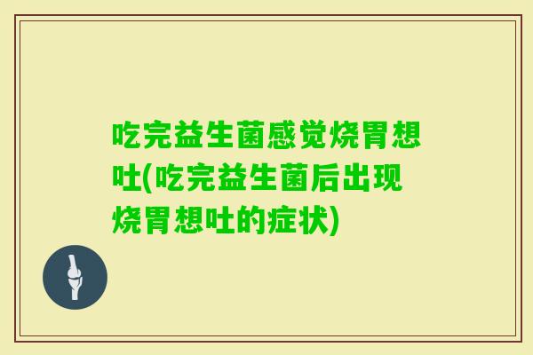吃完益生菌感觉烧胃想吐(吃完益生菌后出现烧胃想吐的症状)
