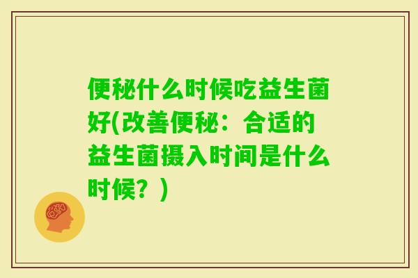 什么时候吃益生菌好(改善:合适的益生菌摄入时间是什么时候?) 什么时候吃益生菌好(改善:合适的益生菌摄入时间是什么时候?)
