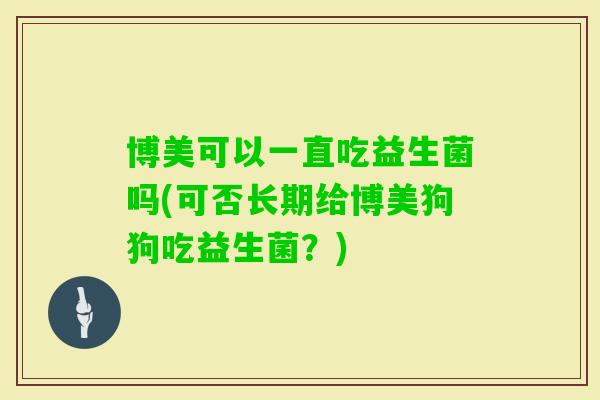 博美可以一直吃益生菌吗(可否长期给博美狗狗吃益生菌？)