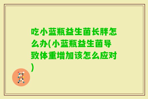 吃小蓝瓶益生菌长胖怎么办(小蓝瓶益生菌导致体重增加该怎么应对) 吃小蓝瓶益生菌长胖怎么办(小蓝瓶益生菌导致体重增加该怎么应对)
