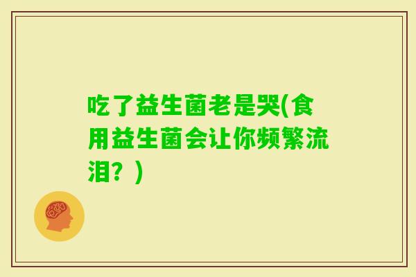 吃了益生菌老是哭(食用益生菌会让你频繁流泪？)