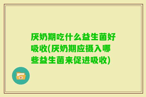 厌奶期吃什么益生菌好吸收(厌奶期应摄入哪些益生菌来促进吸收)