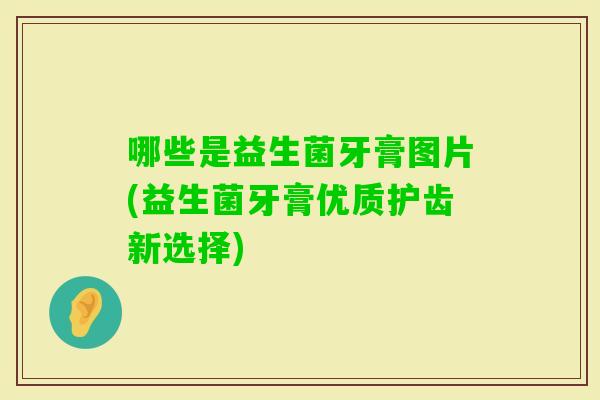 哪些是益生菌牙膏图片(益生菌牙膏优质护齿新选择)