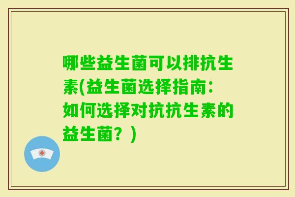 哪些益生菌可以排抗生素(益生菌选择指南：如何选择对抗抗生素的益生菌？)