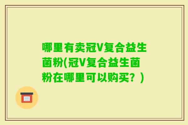 哪里有卖冠V复合益生菌粉(冠V复合益生菌粉在哪里可以购买？)