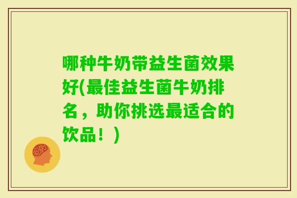哪种牛奶带益生菌效果好(佳益生菌牛奶排名,助你挑选适合的饮品!) 哪种牛奶带益生菌效果好(佳益生菌牛奶排名,助你挑选适合的饮品!)