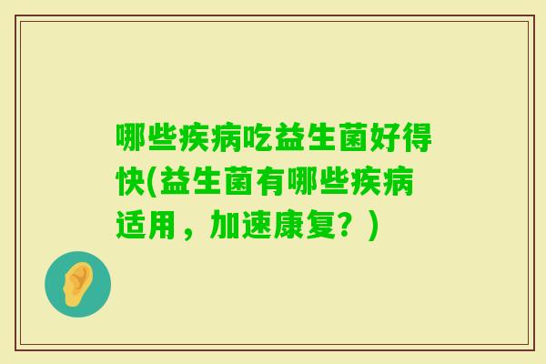哪些吃益生菌好得快(益生菌有哪些适用，加速康复？)