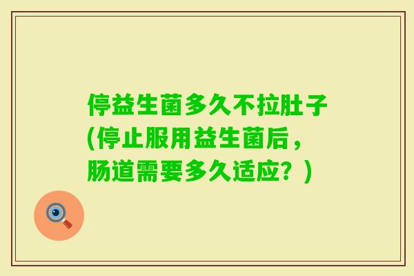停益生菌多久不拉肚子(停止服用益生菌后，肠道需要多久适应？)