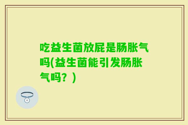 吃益生菌放屁是肠吗(益生菌能引发肠吗？)