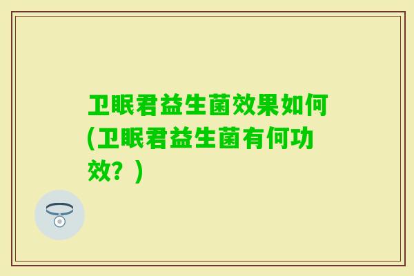 卫眠君益生菌效果如何(卫眠君益生菌有何功效？)