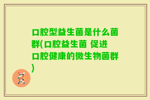 口腔型益生菌是什么菌群(口腔益生菌 促进口腔健康的微生物菌群)