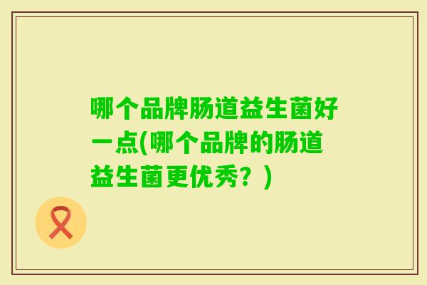 哪个品牌肠道益生菌好一点(哪个品牌的肠道益生菌更优秀？)