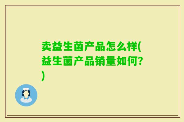 卖益生菌产品怎么样(益生菌产品销量如何？)