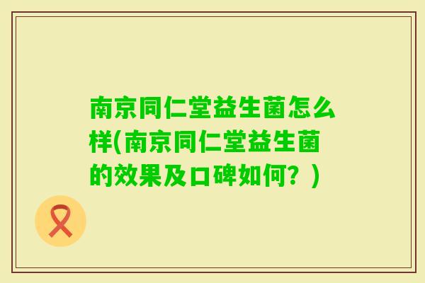 南京同仁堂益生菌怎么样(南京同仁堂益生菌的效果及口碑如何？)