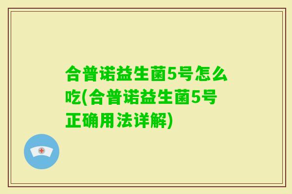 合普诺益生菌5号怎么吃(合普诺益生菌5号正确用法详解)