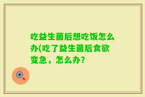吃益生菌后想吃饭怎么办(吃了益生菌后变急，怎么办？