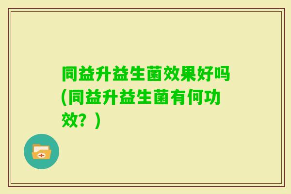 同益升益生菌效果好吗(同益升益生菌有何功效？)