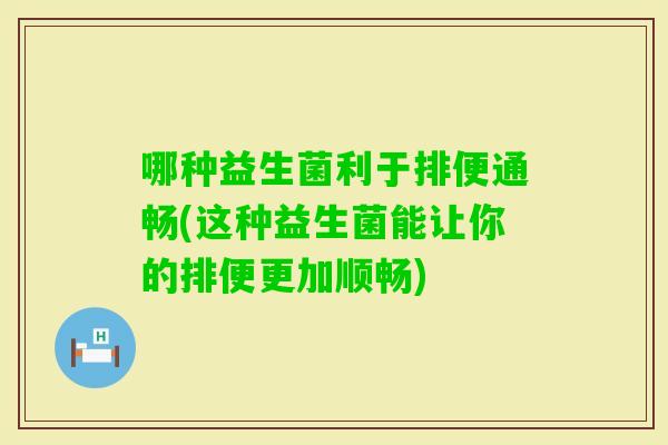 哪种益生菌利于排便通畅(这种益生菌能让你的排便更加顺畅)