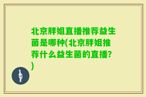 北京胖姐直播推荐益生菌是哪种(北京胖姐推荐什么益生菌的直播？)