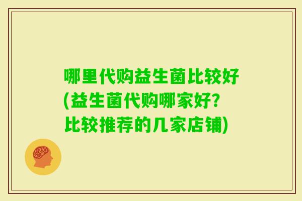 哪里代购益生菌比较好(益生菌代购哪家好？比较推荐的几家店铺)
