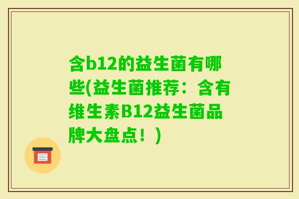 含b12的益生菌有哪些(益生菌推荐：含有维生素B12益生菌品牌大盘点！)