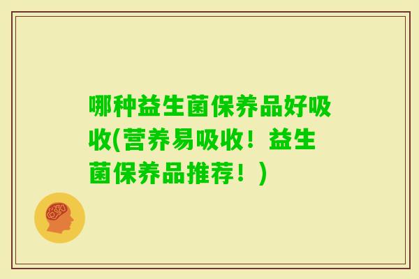 哪种益生菌保养品好吸收(营养易吸收！益生菌保养品推荐！)
