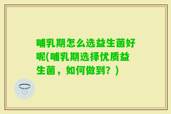 哺乳期怎么选益生菌好呢(哺乳期选择优质益生菌，如何做到？)