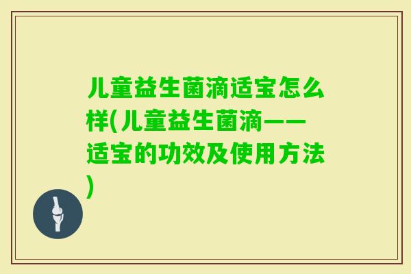儿童益生菌滴适宝怎么样(儿童益生菌滴——适宝的功效及使用方法)