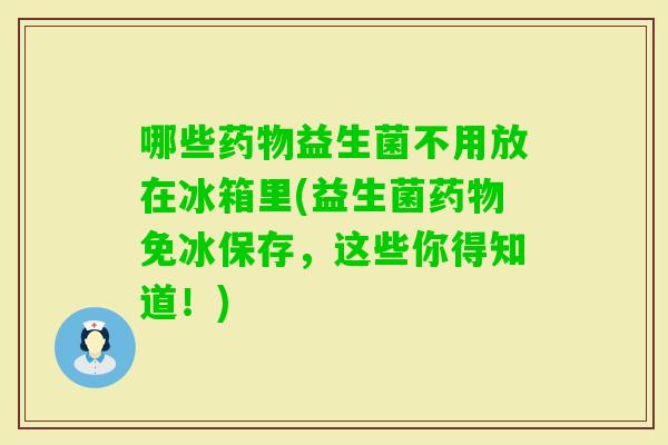 哪些益生菌不用放在冰箱里(益生菌免冰保存，这些你得知道！)
