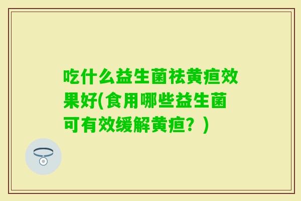吃什么益生菌祛黄疸效果好(食用哪些益生菌可有效缓解黄疸?) 吃什么益生菌祛黄疸效果好(食用哪些益生菌可有效缓解黄疸?)