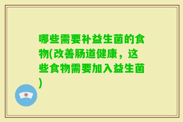 哪些需要补益生菌的食物(改善肠道健康,这些食物需要加入益生菌) 哪些需要补益生菌的食物(改善肠道健康,这些食物需要加入益生菌)