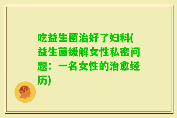 吃益生菌好了(益生菌缓解女性私密问题：一名女性的愈经历)