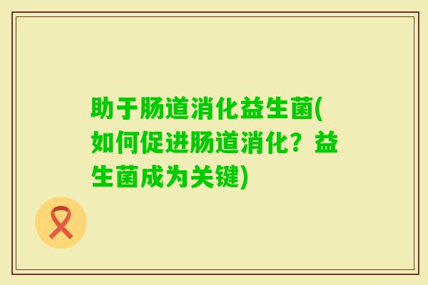 助于肠道消化益生菌(如何促进肠道消化？益生菌成为关键)