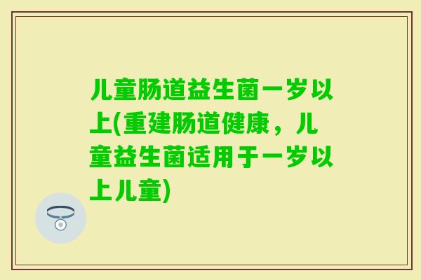儿童肠道益生菌一岁以上(重建肠道健康，儿童益生菌适用于一岁以上儿童)