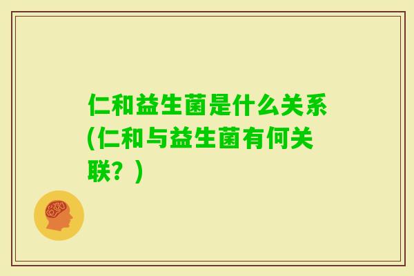 仁和益生菌是什么关系(仁和与益生菌有何关联?) 仁和益生菌是什么关系(仁和与益生菌有何关联?)
