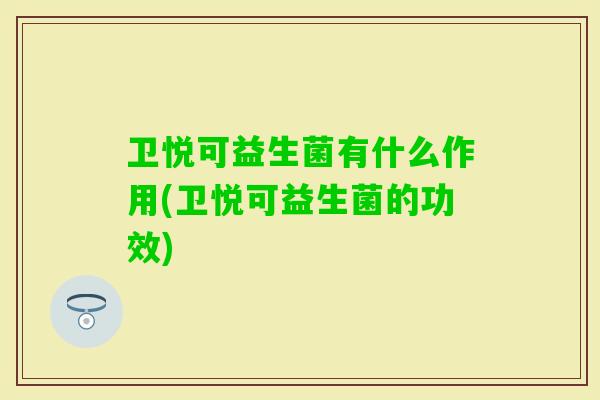 卫悦可益生菌有什么作用(卫悦可益生菌的功效) 卫悦可益生菌有什么作用(卫悦可益生菌的功效)