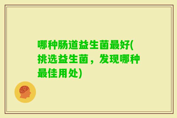 哪种肠道益生菌好(挑选益生菌，发现哪种佳用处)