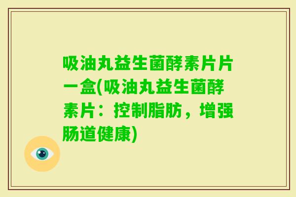 吸油丸益生菌酵素片片一盒(吸油丸益生菌酵素片：控制脂肪，增强肠道健康)