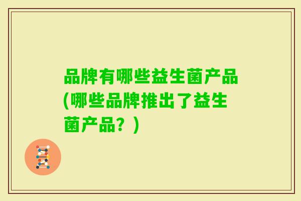 品牌有哪些益生菌产品(哪些品牌推出了益生菌产品？)