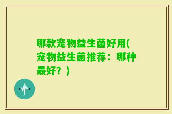 哪款宠物益生菌好用(宠物益生菌推荐：哪种好？)