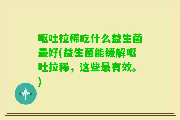 拉稀吃什么益生菌好(益生菌能缓解拉稀，这些有效。)