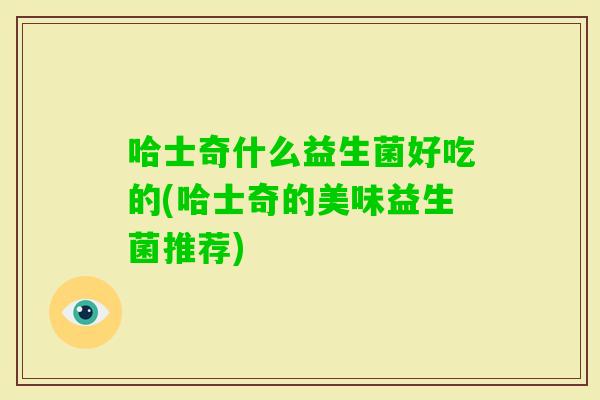 哈士奇什么益生菌好吃的(哈士奇的美味益生菌推荐)