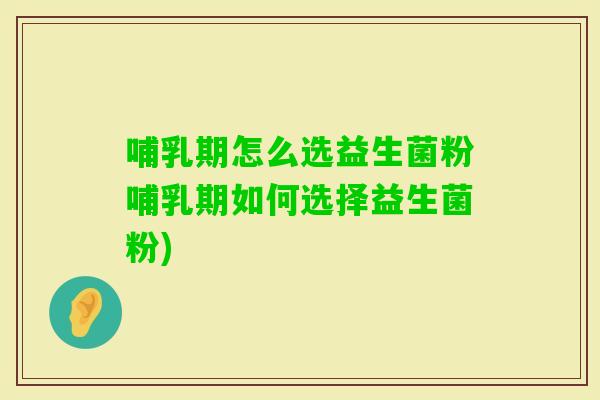 哺乳期怎么选益生菌粉哺乳期如何选择益生菌粉)