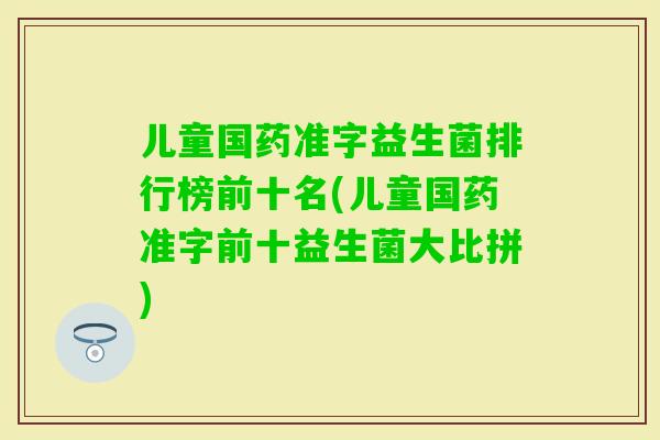 儿童国药准字益生菌排行榜前十名(儿童国药准字前十益生菌大比拼)