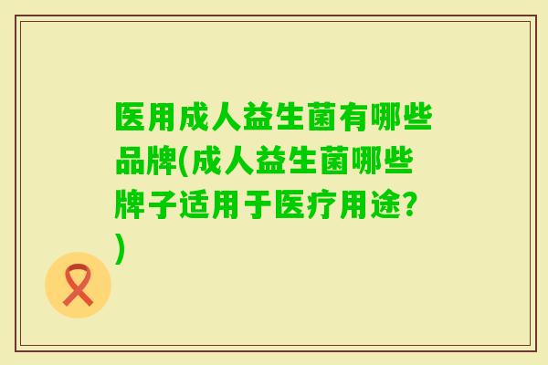 医用成人益生菌有哪些品牌(成人益生菌哪些牌子适用于医疗用途？)