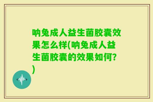 呐兔成人益生菌胶囊效果怎么样(呐兔成人益生菌胶囊的效果如何？)