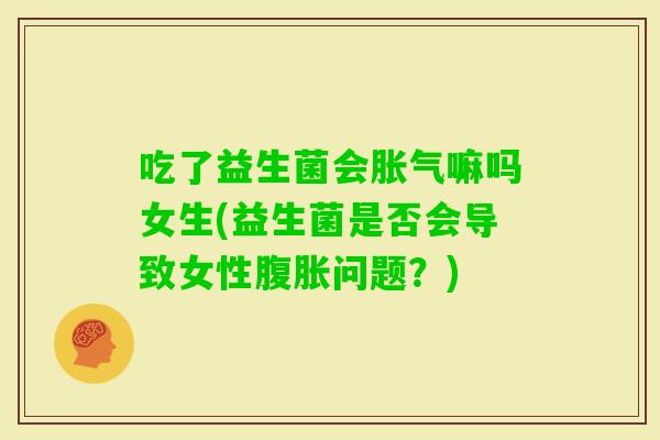 吃了益生菌会嘛吗女生(益生菌是否会导致女性问题？)