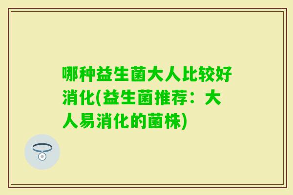 哪种益生菌大人比较好消化(益生菌推荐：大人易消化的菌株)