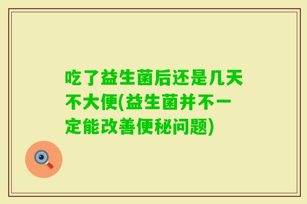 吃了益生菌后还是几天不大便(益生菌并不一定能改善问题)